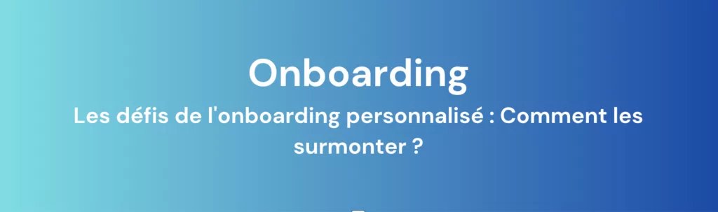 Les défis de l’onboarding personnalisé : Comment les surmonter ?