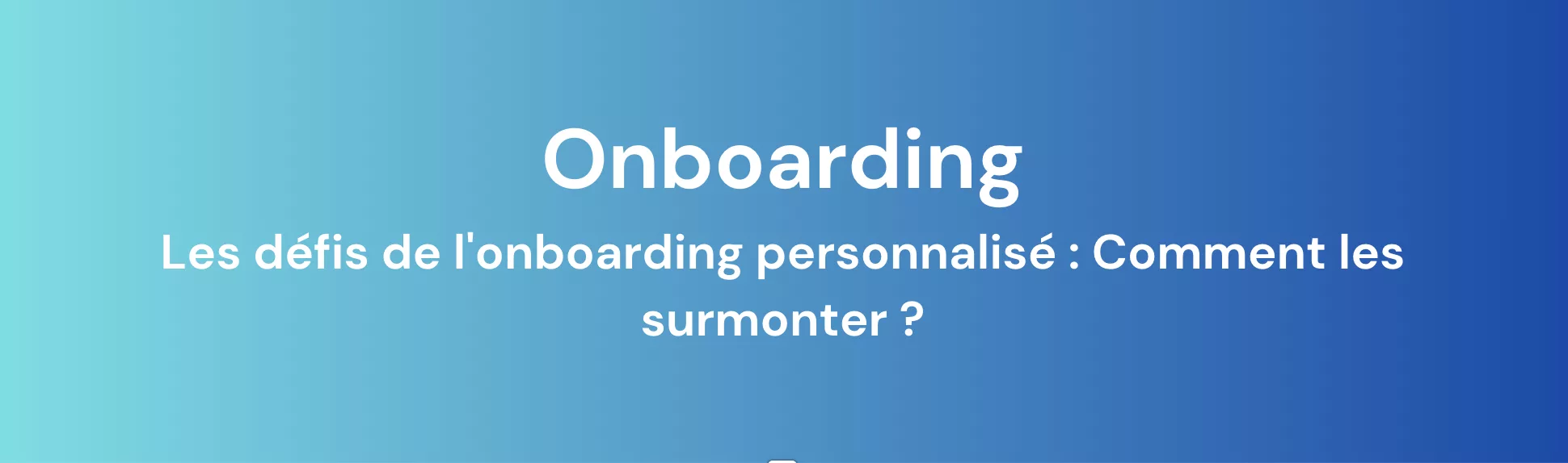 Les défis de l’onboarding personnalisé : Comment les surmonter ?